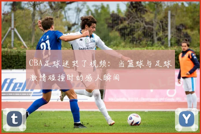 CBA足球迷哭了视频：当篮球与足球激情碰撞时的感人瞬间