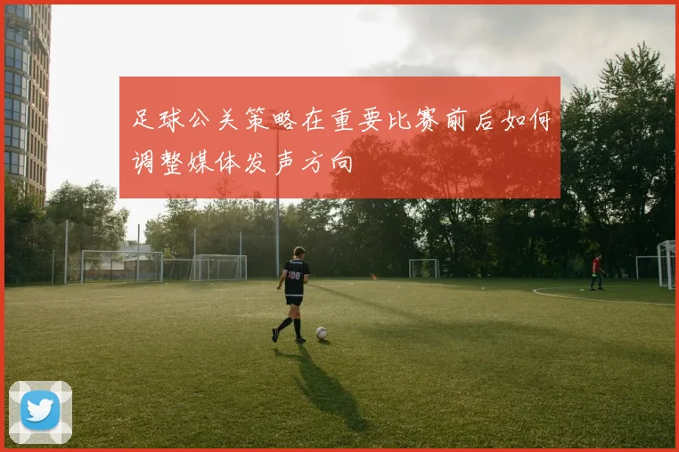 足球公关策略在重要比赛前后如何调整媒体发声方向