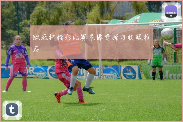 欧冠杯精彩比赛录像资源与收藏推荐