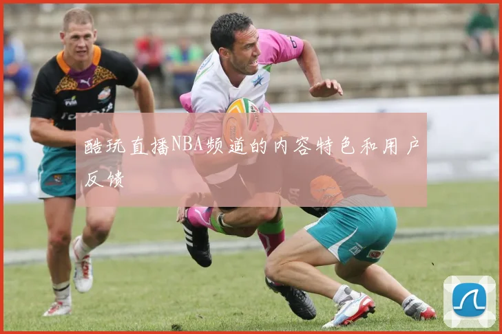 酷玩直播NBA频道的内容特色和用户反馈