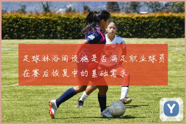 足球淋浴间设施是否满足职业球员在赛后恢复中的基础需求