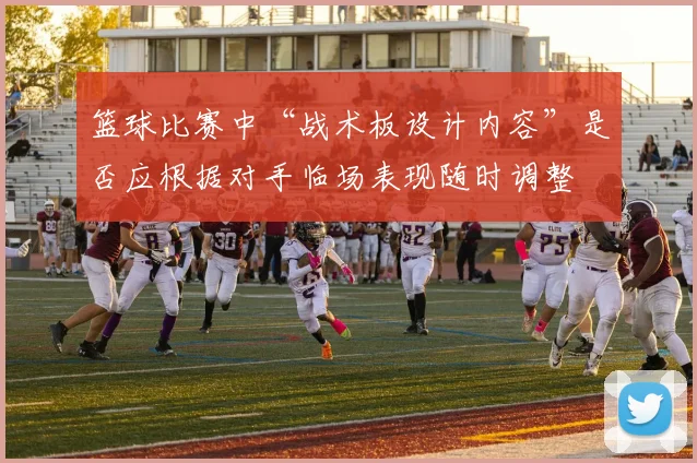 篮球比赛中“战术板设计内容”是否应根据对手临场表现随时调整