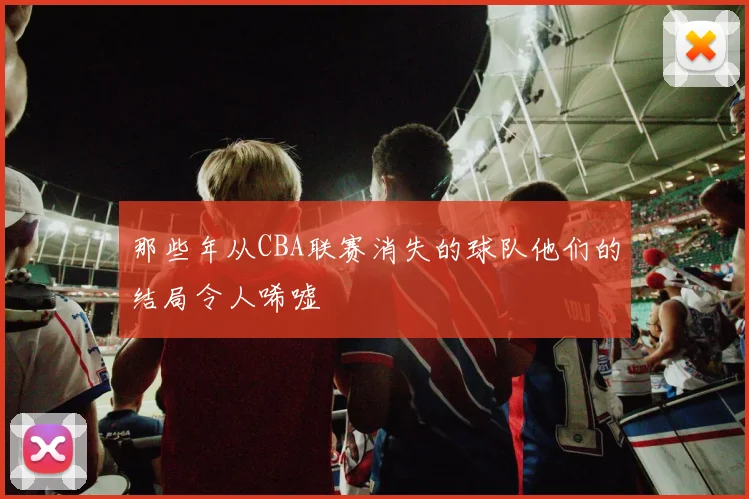 那些年从CBA联赛消失的球队他们的结局令人唏嘘