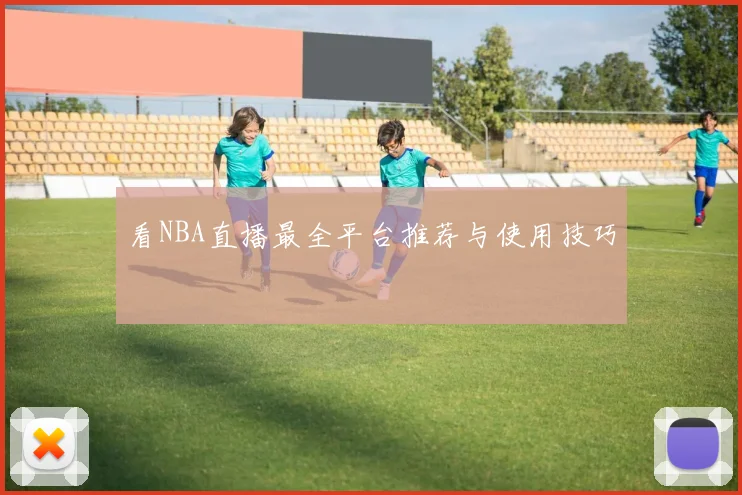 看NBA直播最全平台推荐与使用技巧