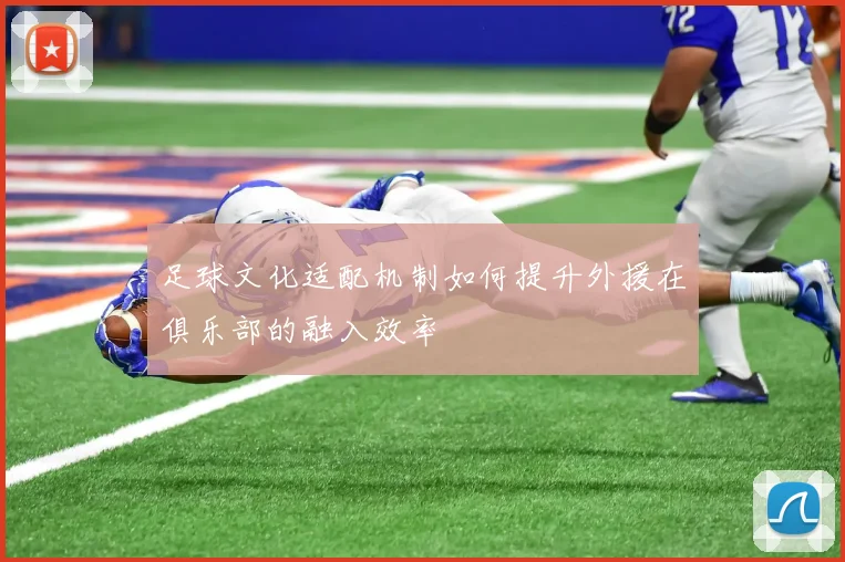 足球文化适配机制如何提升外援在俱乐部的融入效率