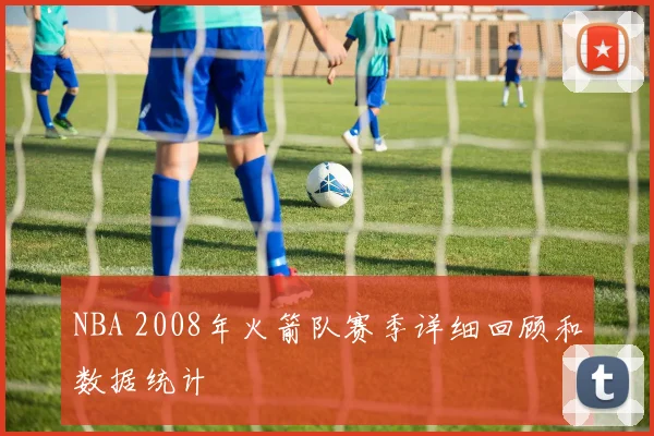 NBA 2008年火箭队赛季详细回顾和数据统计