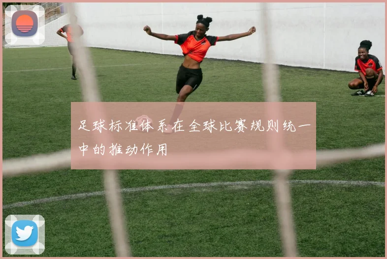 足球标准体系在全球比赛规则统一中的推动作用
